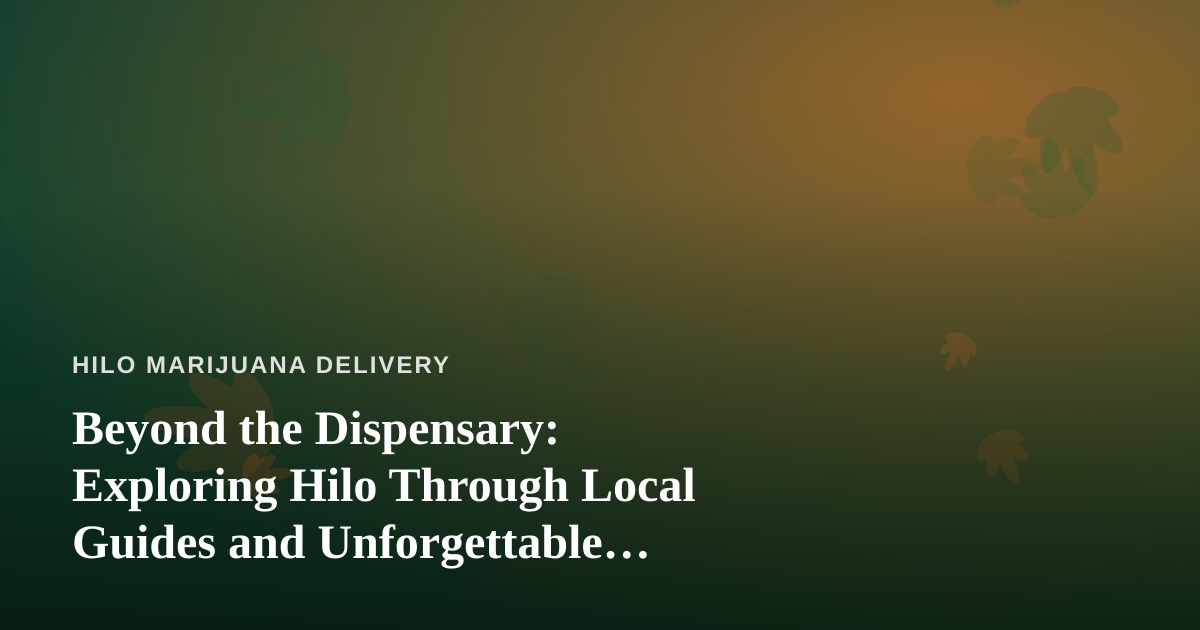 Beyond the Dispensary: Exploring Hilo Through Local Guides and Unforgettable Adventures