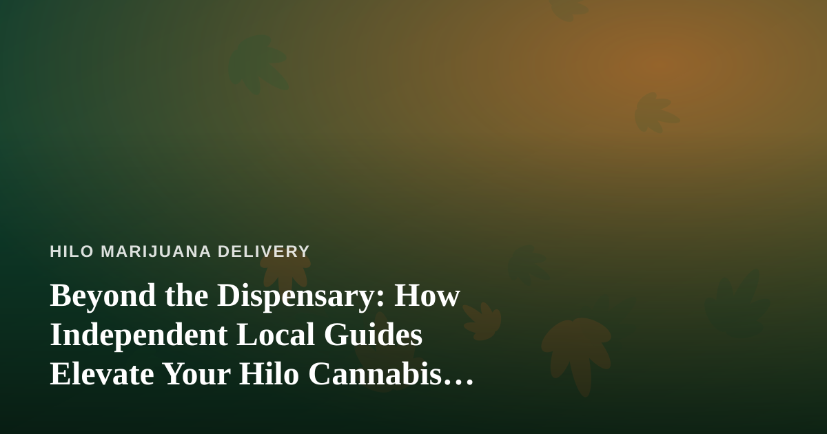 Beyond the Dispensary: How Independent Local Guides Elevate Your Hilo Cannabis Experience