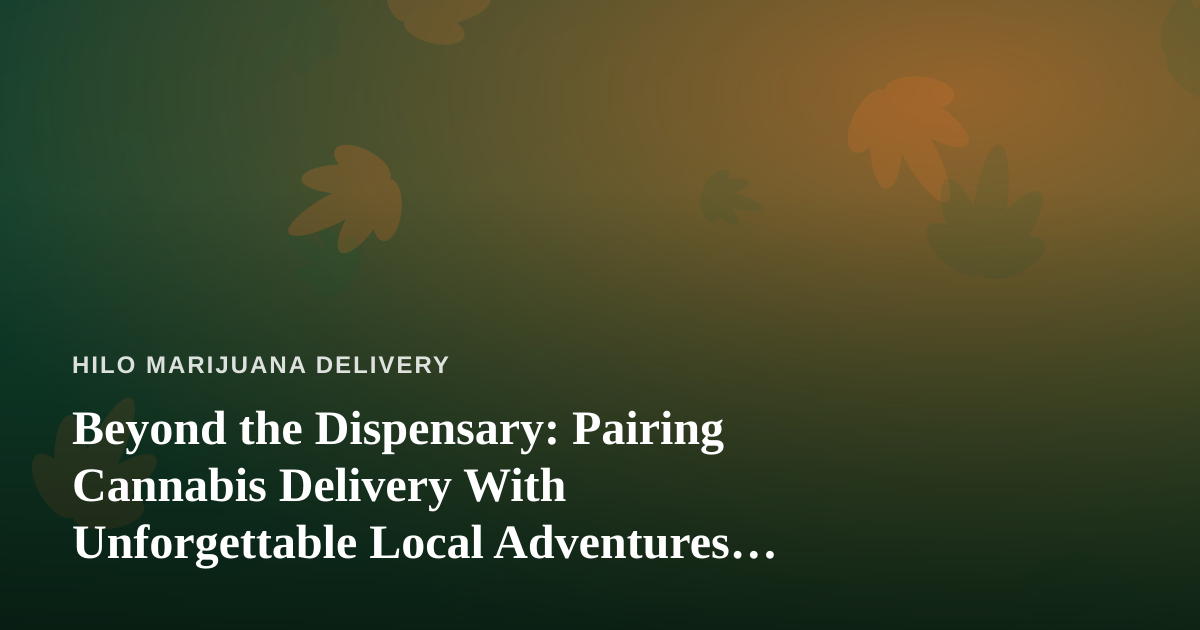 Beyond the Dispensary: Pairing Cannabis Delivery With Unforgettable Local Adventures in Hilo
