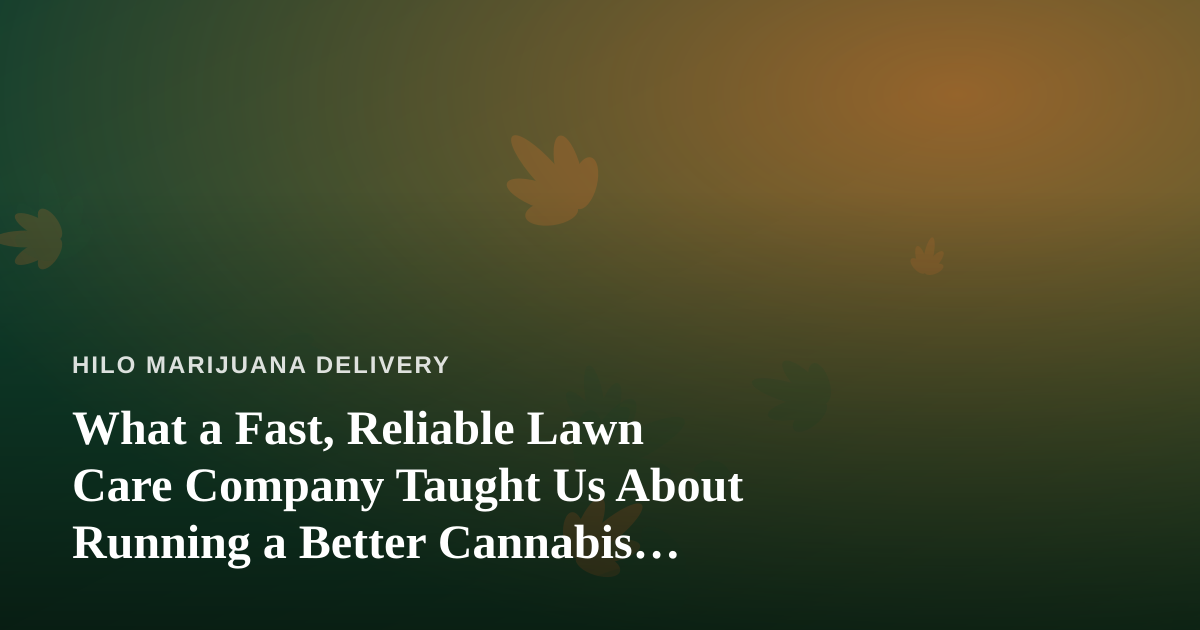 What a Fast, Reliable Lawn Care Company Taught Us About Running a Better Cannabis Delivery Service