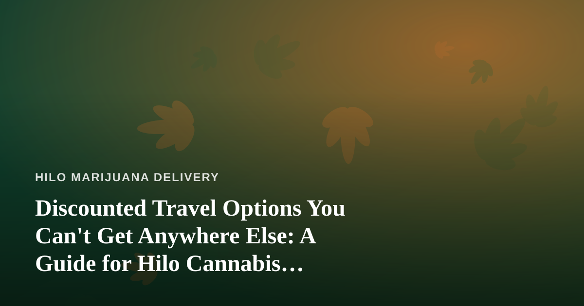 Discounted Travel Options You Can’t Get Anywhere Else: A Guide for Hilo Cannabis Enthusiasts