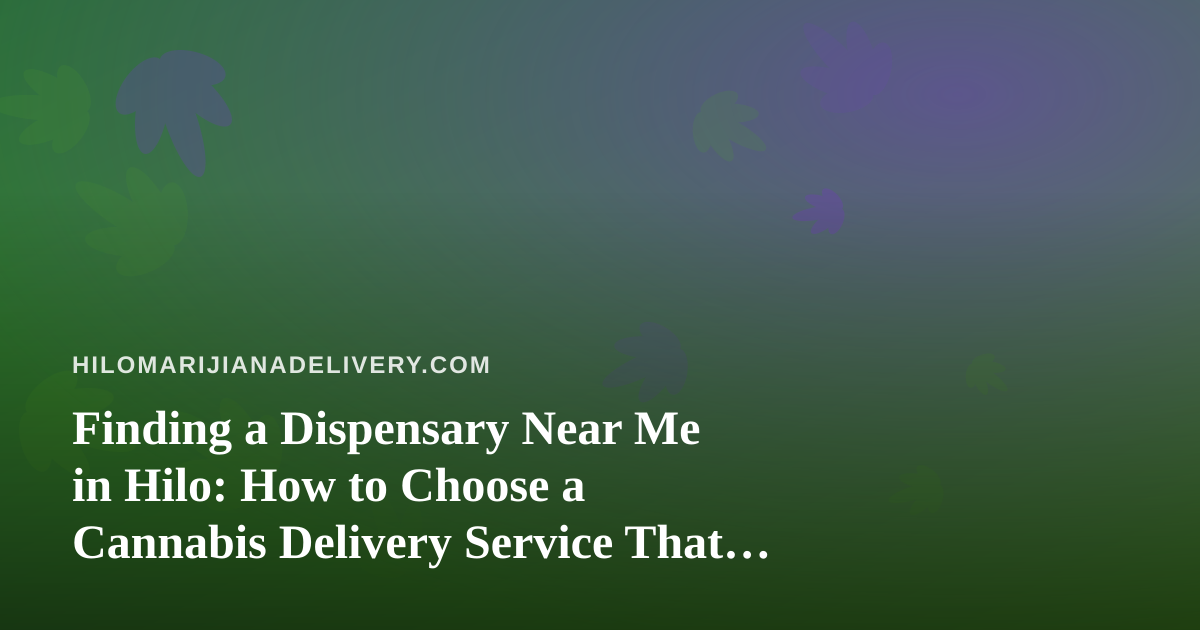 Finding a Dispensary Near Me in Hilo: How to Choose a Cannabis Delivery Service That Actually Delivers