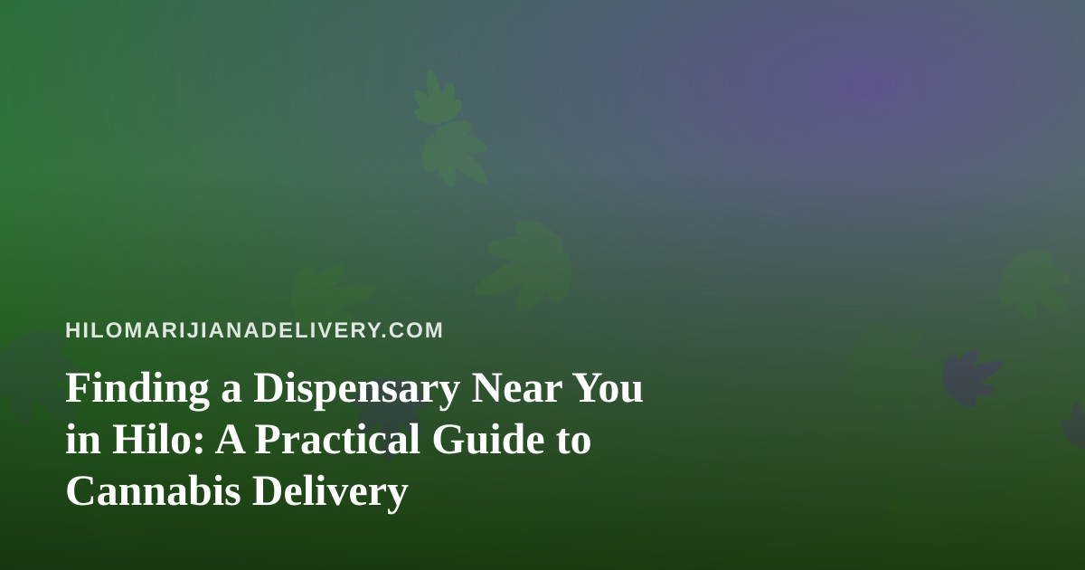 Finding a Dispensary Near You in Hilo: A Practical Guide to Cannabis Delivery