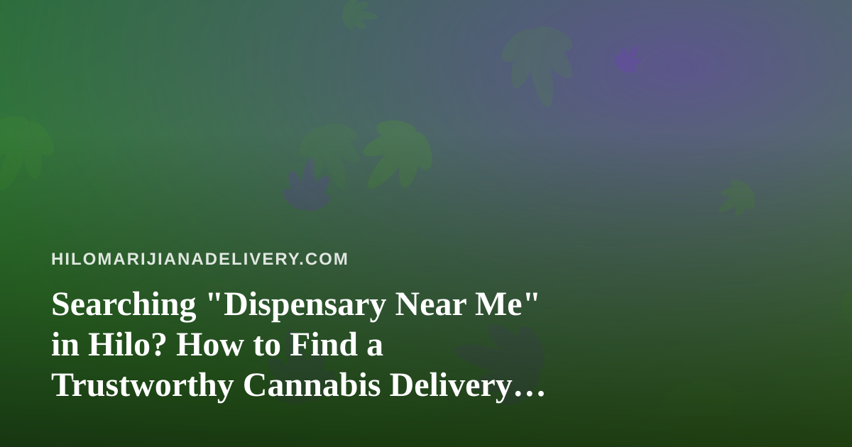 Searching “Dispensary Near Me” in Hilo? How to Find a Trustworthy Cannabis Delivery Option