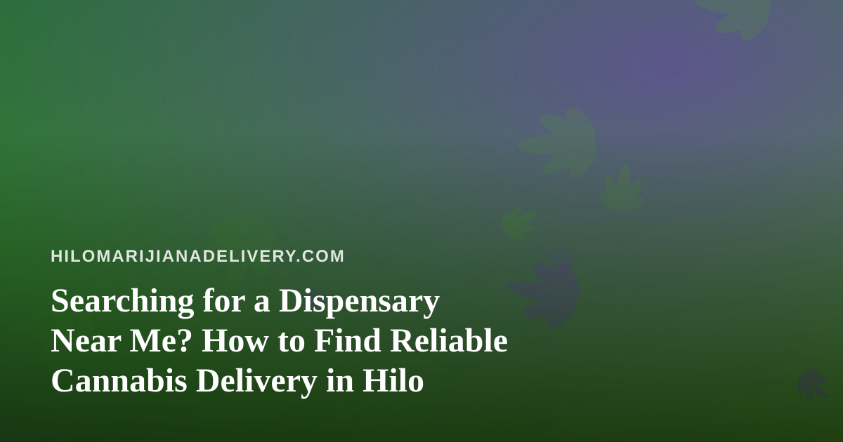 Searching for a Dispensary Near Me? How to Find Reliable Cannabis Delivery in Hilo